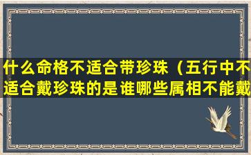 什么命格不适合带珍珠（五行中不适合戴珍珠的是谁哪些属相不能戴）