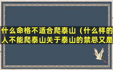 什么命格不适合爬泰山（什么样的人不能爬泰山关于泰山的禁忌又是些什么(2)）