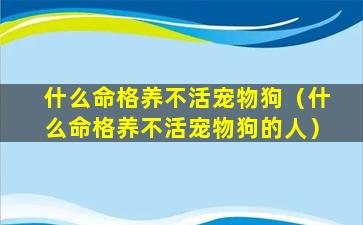 什么命格养不活宠物狗（什么命格养不活宠物狗的人）