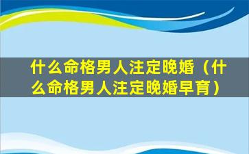 什么命格男人注定晚婚（什么命格男人注定晚婚早育）