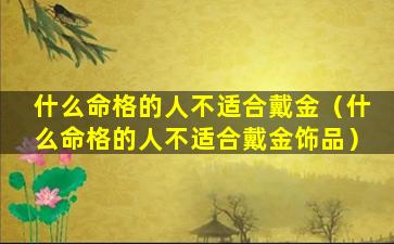 什么命格的人不适合戴金（什么命格的人不适合戴金饰品）