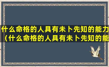 什么命格的人具有未卜先知的能力（什么命格的人具有未卜先知的能力和智慧）