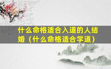 什么命格适合入道的人结婚（什么命格适合学道）