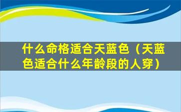 什么命格适合天蓝色（天蓝色适合什么年龄段的人穿）