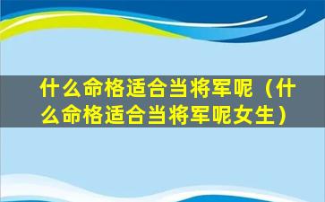 什么命格适合当将军呢（什么命格适合当将军呢女生）