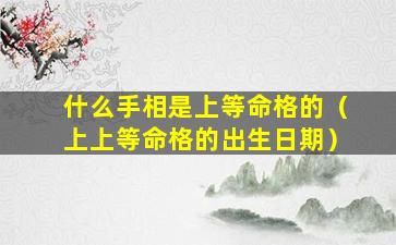 什么手相是上等命格的（上上等命格的出生日期）