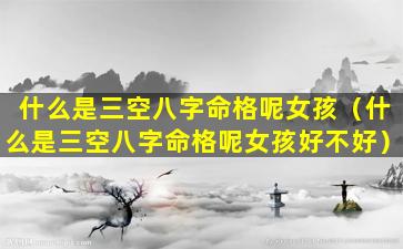 什么是三空八字命格呢女孩（什么是三空八字命格呢女孩好不好）