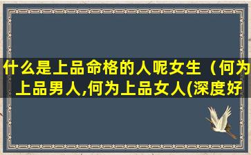 什么是上品命格的人呢女生（何为上品男人,何为上品女人(深度好文)）