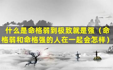 什么是命格弱到极致就是强（命格弱和命格强的人在一起会怎样）