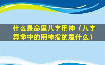 什么是命里八字用神（八字算命中的用神指的是什么）