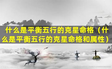 什么是平衡五行的克星命格（什么是平衡五行的克星命格和属性）