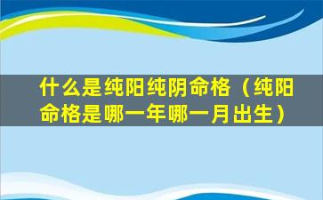 什么是纯阳纯阴命格（纯阳命格是哪一年哪一月出生）