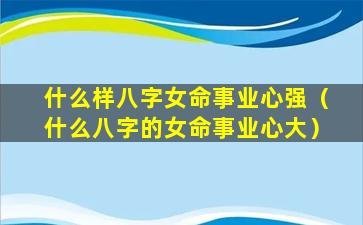 什么样八字女命事业心强（什么八字的女命事业心大）