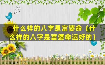 什么样的八字是富婆命（什么样的八字是富婆命运好的）