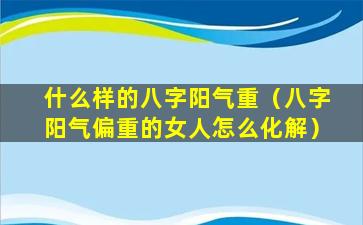 什么样的八字阳气重（八字阳气偏重的女人怎么化解）