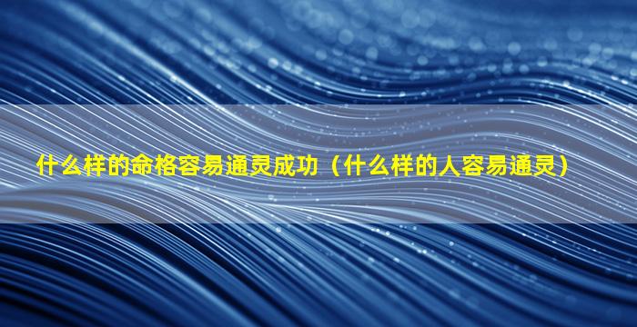 什么样的命格容易通灵成功（什么样的人容易通灵）