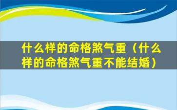 什么样的命格煞气重（什么样的命格煞气重不能结婚）