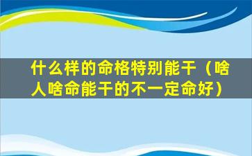 什么样的命格特别能干（啥人啥命能干的不一定命好）