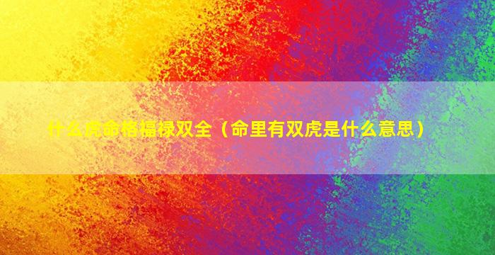 什么虎命格福禄双全（命里有双虎是什么意思）