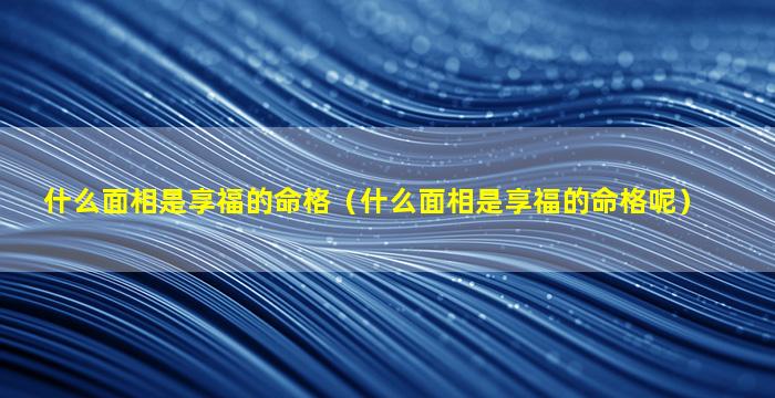 什么面相是享福的命格（什么面相是享福的命格呢）