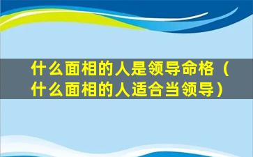 什么面相的人是领导命格（什么面相的人适合当领导）