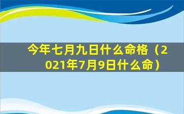 今年七月九日什么命格（2021年7月9日什么命）