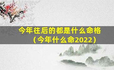 今年往后的都是什么命格（今年什么命2022）