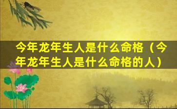 今年龙年生人是什么命格（今年龙年生人是什么命格的人）