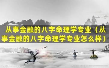 从事金融的八字命理学专业（从事金融的八字命理学专业怎么样）