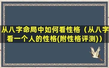 从八字命局中如何看性格（从八字看一个人的性格(附性格评测)）