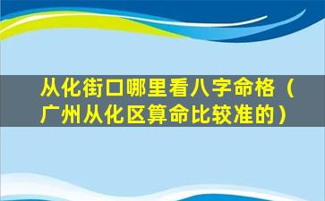 从化街口哪里看八字命格（广州从化区算命比较准的）