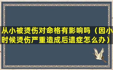 从小被烫伤对命格有影响吗（因小时候烫伤严重造成后遗症怎么办）