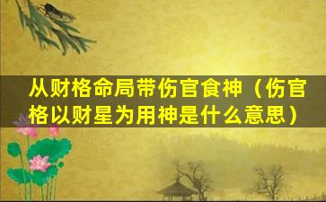 从财格命局带伤官食神（伤官格以财星为用神是什么意思）