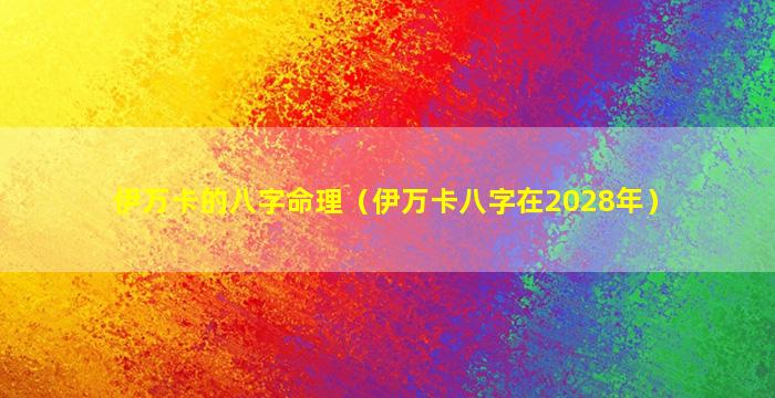 伊万卡的八字命理（伊万卡八字在2028年）