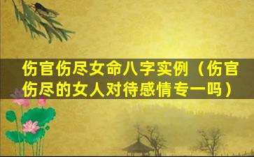 伤官伤尽女命八字实例（伤官伤尽的女人对待感情专一吗）