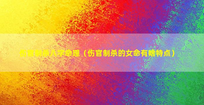 伤官制杀八字命理（伤官制杀的女命有啥特点）