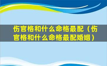 伤官格和什么命格最配（伤官格和什么命格最配婚姻）