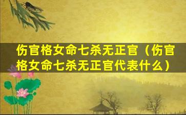 伤官格女命七杀无正官（伤官格女命七杀无正官代表什么）