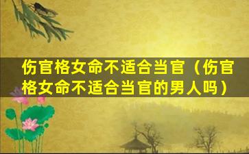 伤官格女命不适合当官（伤官格女命不适合当官的男人吗）