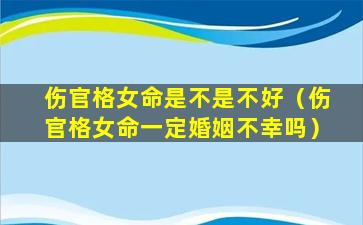 伤官格女命是不是不好（伤官格女命一定婚姻不幸吗）