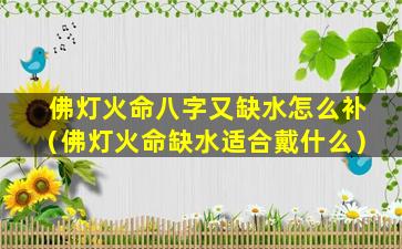 佛灯火命八字又缺水怎么补（佛灯火命缺水适合戴什么）