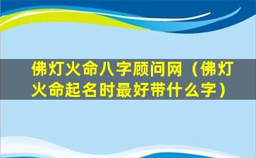 佛灯火命八字顾问网（佛灯火命起名时最好带什么字）