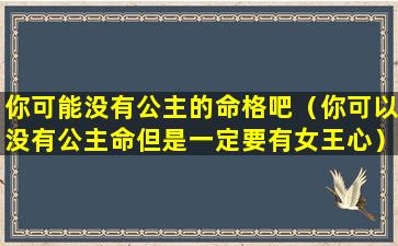 你可能没有公主的命格吧（你可以没有公主命但是一定要有女王心）