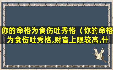 你的命格为食伤吐秀格（你的命格为食伤吐秀格,财富上限较高,什么意思）