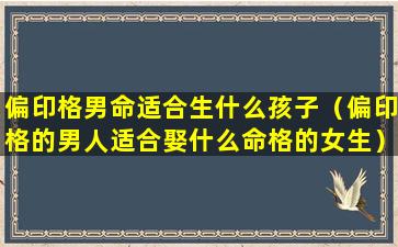 偏印格男命适合生什么孩子（偏印格的男人适合娶什么命格的女生）