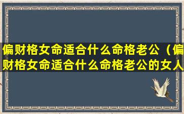 偏财格女命适合什么命格老公（偏财格女命适合什么命格老公的女人）