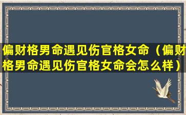 偏财格男命遇见伤官格女命（偏财格男命遇见伤官格女命会怎么样）