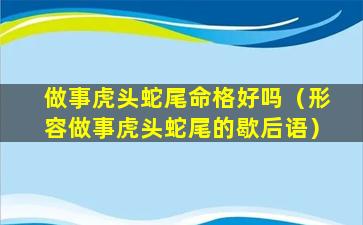 做事虎头蛇尾命格好吗（形容做事虎头蛇尾的歇后语）