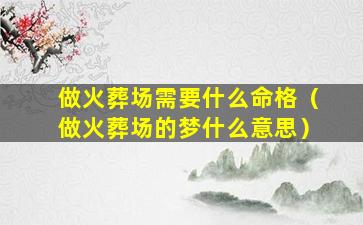 做火葬场需要什么命格（做火葬场的梦什么意思）