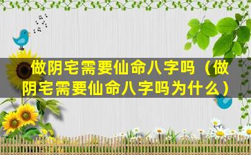 做阴宅需要仙命八字吗（做阴宅需要仙命八字吗为什么）